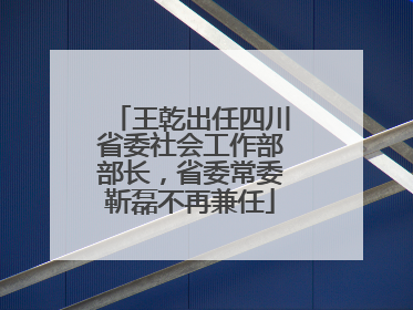 王乾出任四川省委社会工作部部长，省委常委靳磊不再兼任