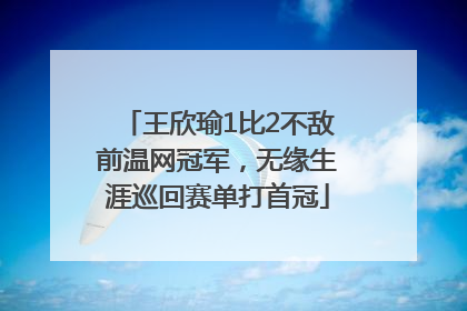 王欣瑜1比2不敌前温网冠军，无缘生涯巡回赛单打首冠