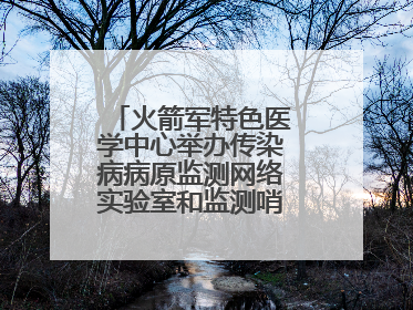 火箭军特色医学中心举办传染病病原监测网络实验室和监测哨点建设培训班
