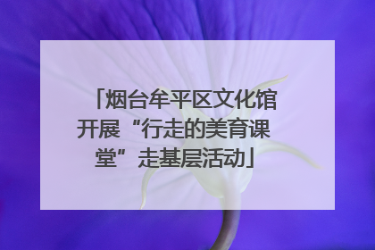 烟台牟平区文化馆开展“行走的美育课堂”走基层活动