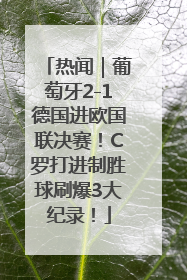 热闻｜葡萄牙2-1德国进欧国联决赛！C罗打进制胜球刷爆3大纪录！