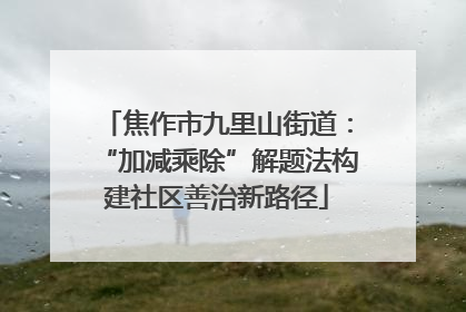 焦作市九里山街道：“加减乘除”解题法构建社区善治新路径