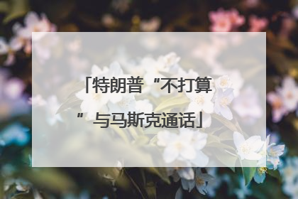 特朗普“不打算”与马斯克通话