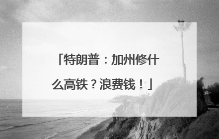 特朗普：加州修什么高铁？浪费钱！