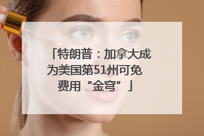 特朗普：加拿大成为美国第51州可免费用“金穹”
