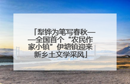 犁铧为笔写春秋——全国首个“农民作家小镇”伊塘镇迎来新乡土文学采风