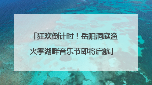 狂欢倒计时！岳阳洞庭渔火季湖畔音乐节即将启航