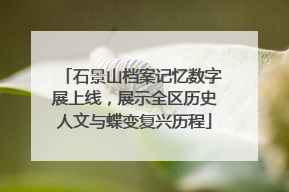 石景山档案记忆数字展上线，展示全区历史人文与蝶变复兴历程