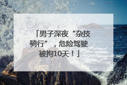男子深夜“杂技骑行”，危险驾驶被拘10天！