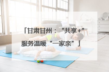 甘肃甘州：“共享+”服务温暖“一家亲”