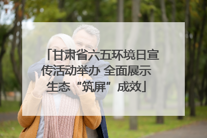 甘肃省六五环境日宣传活动举办 全面展示生态“筑屏”成效