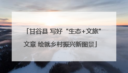 甘谷县 写好“生态+文旅”文章 绘就乡村振兴新图景