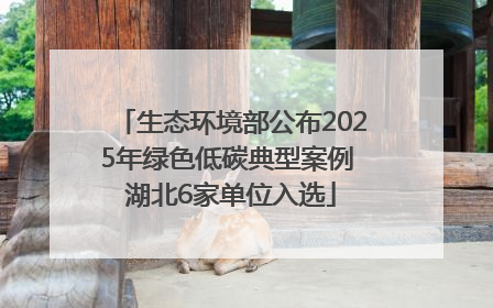 生态环境部公布2025年绿色低碳典型案例 湖北6家单位入选