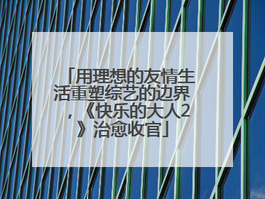 用理想的友情生活重塑综艺的边界，《快乐的大人2》治愈收官