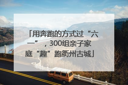 用奔跑的方式过“六一”，300组亲子家庭“趣”跑衢州古城
