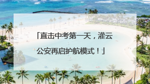 直击中考第一天，灌云公安再启护航模式！