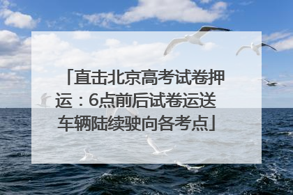 直击北京高考试卷押运：6点前后试卷运送车辆陆续驶向各考点