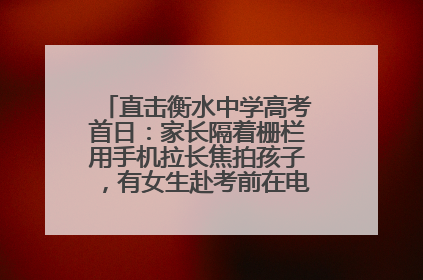 直击衡水中学高考首日：家长隔着栅栏用手机拉长焦拍孩子，有女生赴考前在电话亭与家人通话