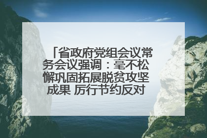 省政府党组会议常务会议强调：毫不松懈巩固拓展脱贫攻坚成果 厉行节约反对浪费弘扬优良作风