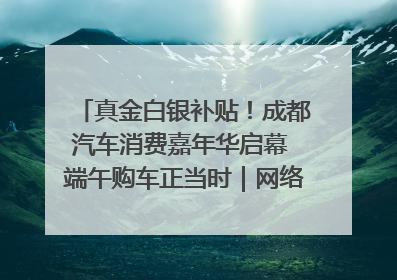 真金白银补贴！成都汽车消费嘉年华启幕 端午购车正当时｜网络中国节·端午