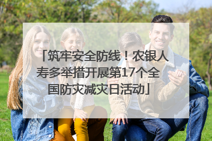 筑牢安全防线！农银人寿多举措开展第17个全国防灾减灾日活动