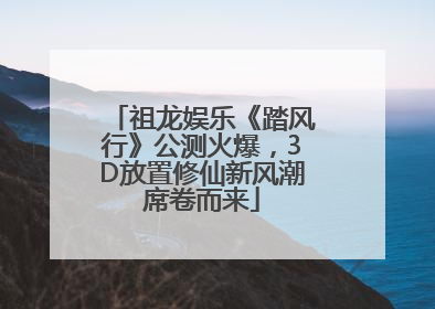祖龙娱乐《踏风行》公测火爆，3D放置修仙新风潮席卷而来