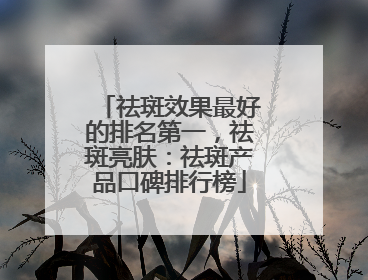 祛斑效果最好的排名第一，祛斑亮肤：祛斑产品口碑排行榜