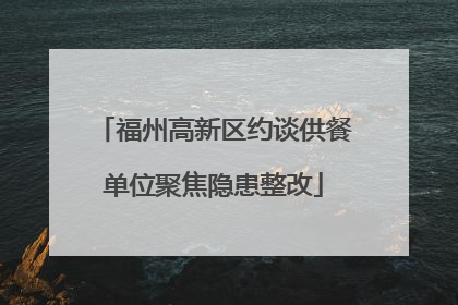 福州高新区约谈供餐单位聚焦隐患整改