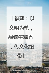 福建：以文明为笔，品端午粽香，传文化纽带