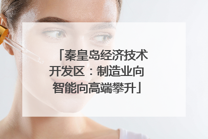 秦皇岛经济技术开发区：制造业向智能向高端攀升