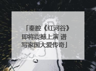 秦腔《红河谷》即将震撼上演 谱写家国大爱传奇