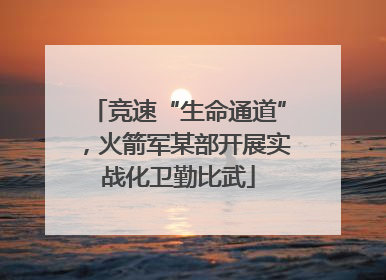 竞速“生命通道”，火箭军某部开展实战化卫勤比武