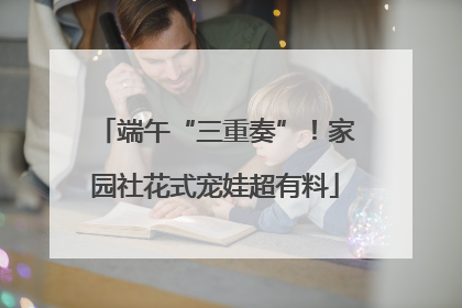 端午“三重奏”！家园社花式宠娃超有料