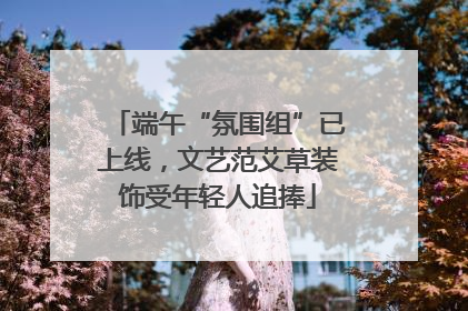 端午“氛围组”已上线，文艺范艾草装饰受年轻人追捧