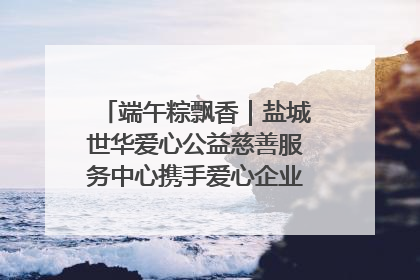 端午粽飘香｜盐城世华爱心公益慈善服务中心携手爱心企业发起情暖“城市守护者”慰问活动