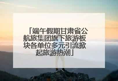 端午假期甘肃省公航旅集团旗下旅游板块各单位多元引流掀起旅游热潮