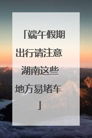 端午假期出行请注意 湖南这些地方易堵车