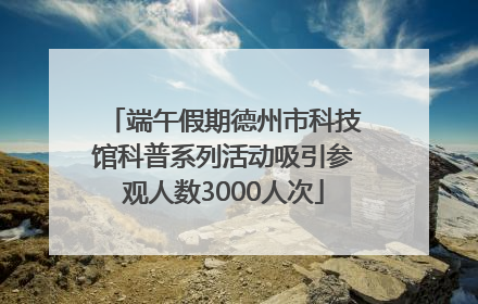端午假期德州市科技馆科普系列活动吸引参观人数3000人次