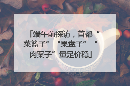 端午前探访，首都“菜篮子”“果盘子”“肉案子”量足价稳
