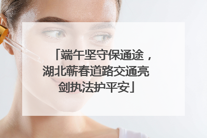 端午坚守保通途，湖北蕲春道路交通亮剑执法护平安