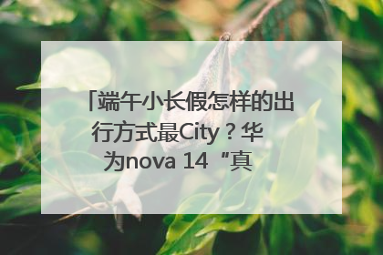 端午小长假怎样的出行方式最City？华为nova 14“真就不一样”！