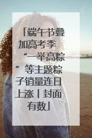 端午节叠加高考季 “一举高粽”等主题粽子销量连日上涨丨封面有数