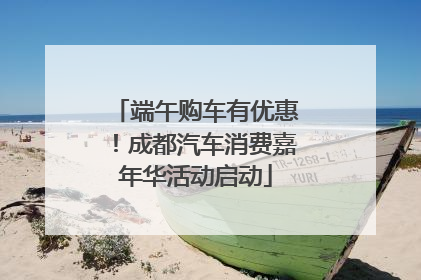 端午购车有优惠！成都汽车消费嘉年华活动启动