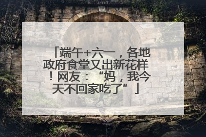 端午+六一，各地政府食堂又出新花样！网友：“妈，我今天不回家吃了”