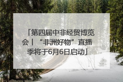 第四届中非经贸博览会丨“非洲好物”直播季将于6月6日启动