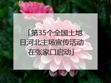 第35个全国土地日河北主场宣传活动在张家口启动