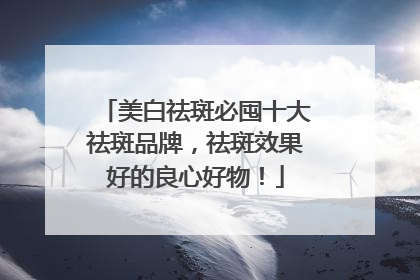 美白祛斑必囤十大祛斑品牌，祛斑效果好的良心好物！