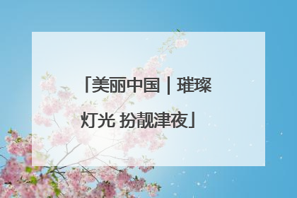 美丽中国｜璀璨灯光 扮靓津夜