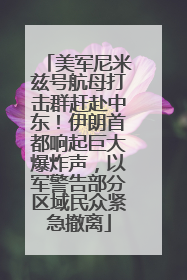美军尼米兹号航母打击群赶赴中东！伊朗首都响起巨大爆炸声，以军警告部分区域民众紧急撤离