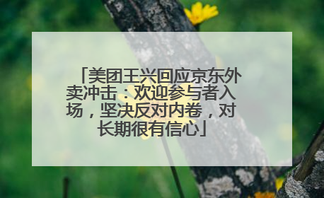 美团王兴回应京东外卖冲击：欢迎参与者入场，坚决反对内卷，对长期很有信心